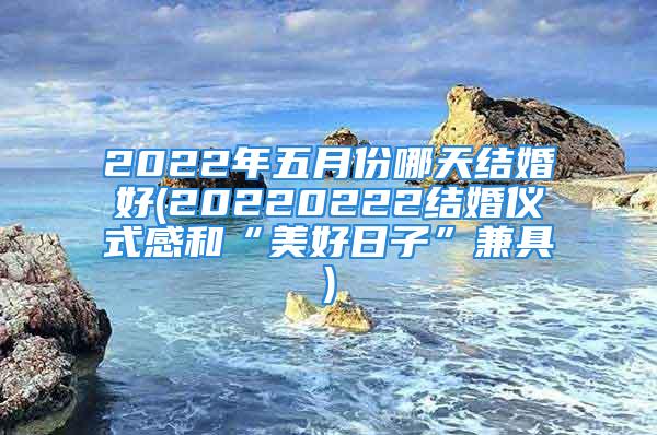 2022年五月份哪天结婚好(20220222结婚仪式感和“美好日子”兼具)