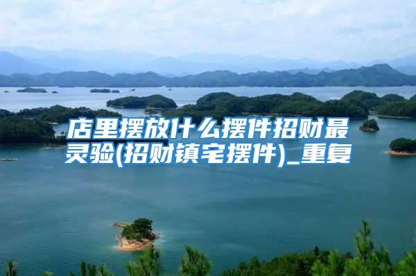 店里摆放什么摆件招财最灵验(招财镇宅摆件)_重复