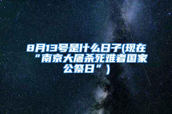 8月13号是什么日子(现在“南京大屠杀死难者国家公祭日”)