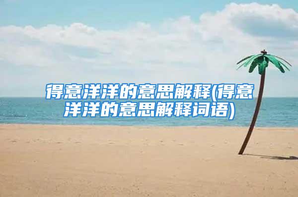 得意洋洋的意思解释(得意洋洋的意思解释词语)