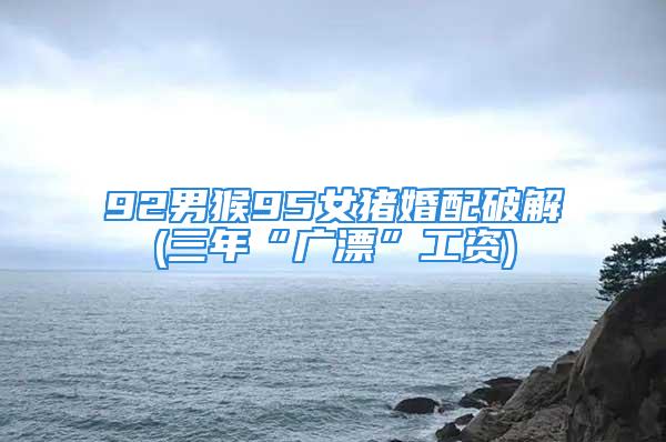 92男猴95女猪婚配破解(三年“广漂”工资)