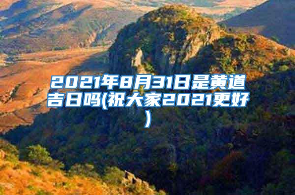 2021年8月31日是黄道吉日吗(祝大家2021更好)