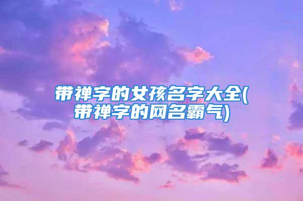带禅字的女孩名字大全(带禅字的网名霸气)