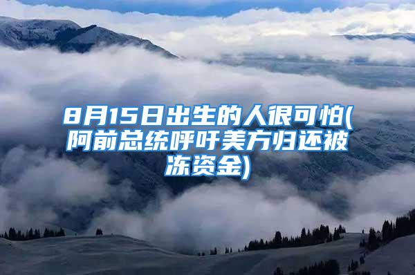 8月15日出生的人很可怕(阿前总统呼吁美方归还被冻资金)