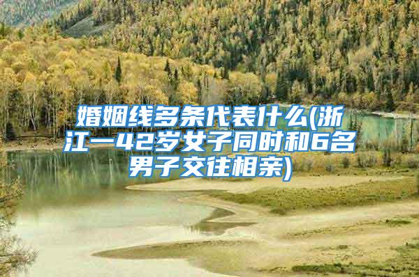 婚姻线多条代表什么(浙江一42岁女子同时和6名男子交往相亲)