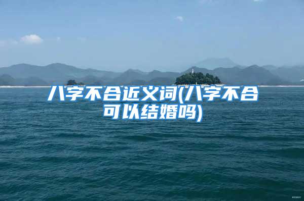 八字不合近义词(八字不合可以结婚吗)