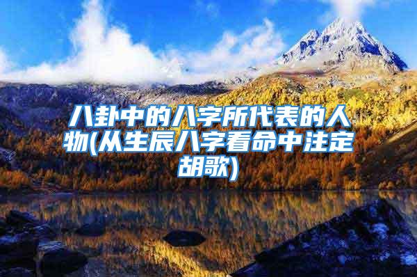八卦中的八字所代表的人物(从生辰八字看命中注定胡歌)