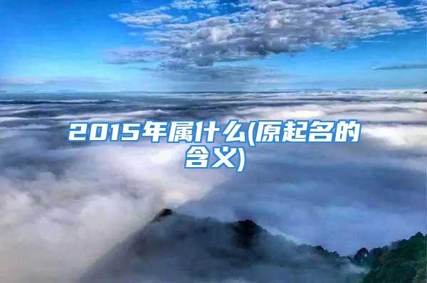 2015年属什么(原起名的含义)