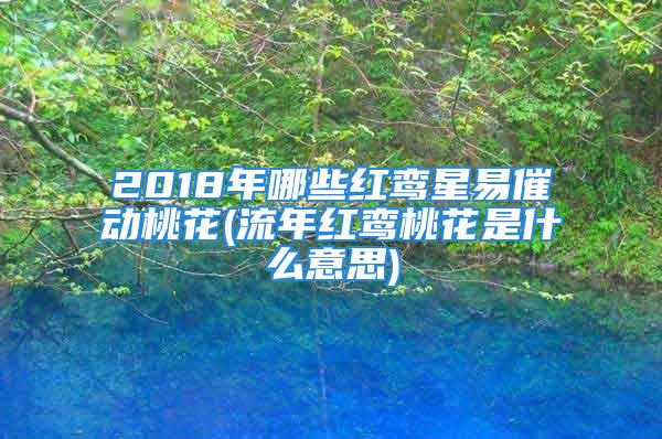 2018年哪些红鸾星易催动桃花(流年红鸾桃花是什么意思)