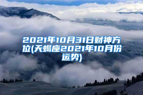 2021年10月31日财神方位(天蝎座2021年10月份运势)