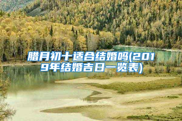 腊月初十适合结婚吗(2019年结婚吉日一览表)