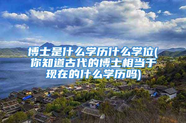 博士是什么学历什么学位(你知道古代的博士相当于现在的什么学历吗)
