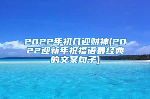 2022年初几迎财神(2022迎新年祝福语最经典的文案句子)