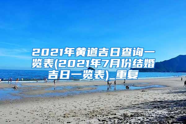 2021年黄道吉日查询一览表(2021年7月份结婚吉日一览表)_重复