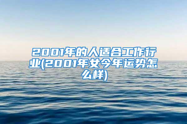 2001年的人适合工作行业(2001年女今年运势怎么样)