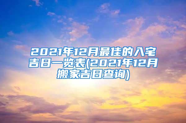 2021年12月最佳的入宅吉日一览表(2021年12月搬家吉日查询)