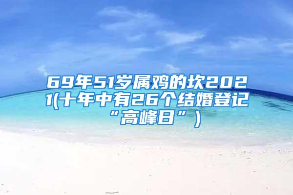 69年51岁属鸡的坎2021(十年中有26个结婚登记“高峰日”)