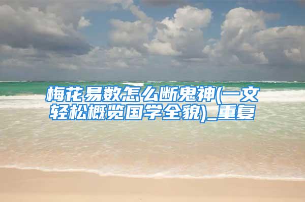 梅花易数怎么断鬼神(一文轻松概览国学全貌)_重复