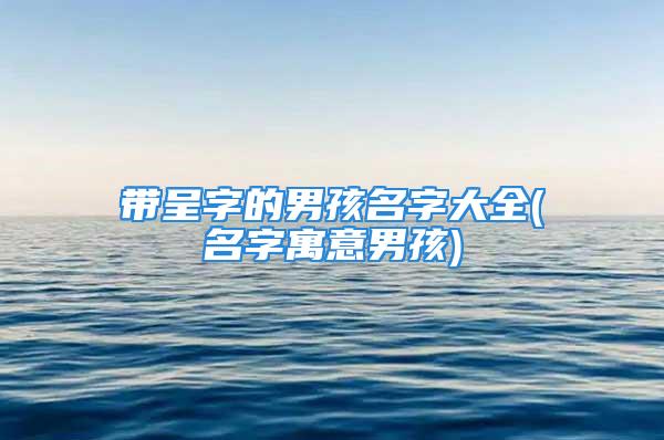 带呈字的男孩名字大全(名字寓意男孩)