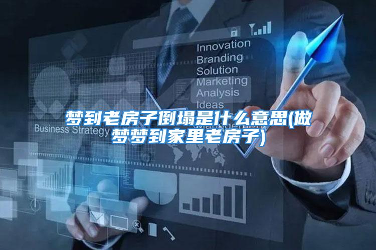 梦到老房子倒塌是什么意思(做梦梦到家里老房子)
