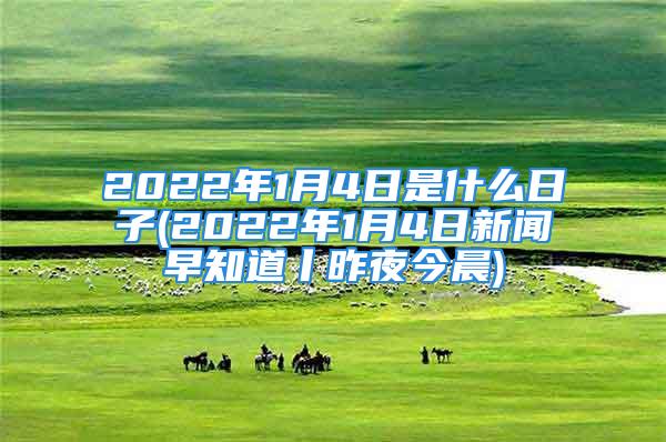 2022年1月4日是什么日子(2022年1月4日新闻早知道丨昨夜今晨)