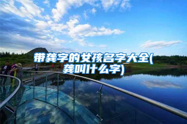 带龚字的女孩名字大全(龚叫什么字)