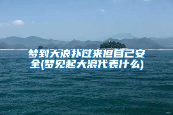 梦到大浪扑过来但自己安全(梦见起大浪代表什么)