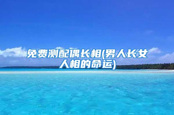 免费测配偶长相(男人长女人相的命运)