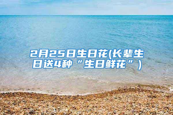 2月25日生日花(长辈生日送4种“生日鲜花”)