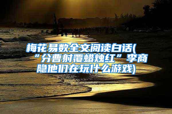 梅花易数全文阅读白话(“分曹射覆蜡烛红”李商隐他们在玩什么游戏)