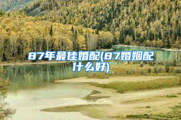 87年最佳婚配(87婚姻配什么好)