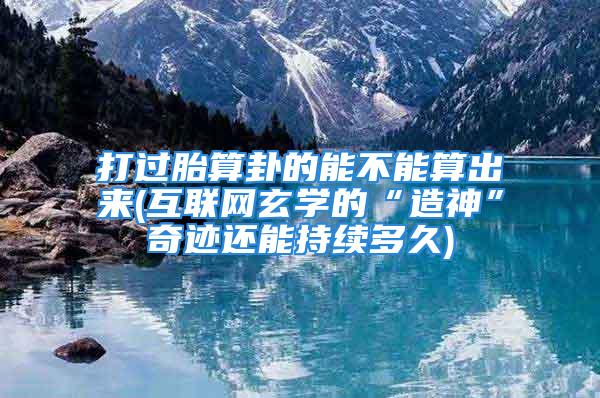打过胎算卦的能不能算出来(互联网玄学的“造神”奇迹还能持续多久)