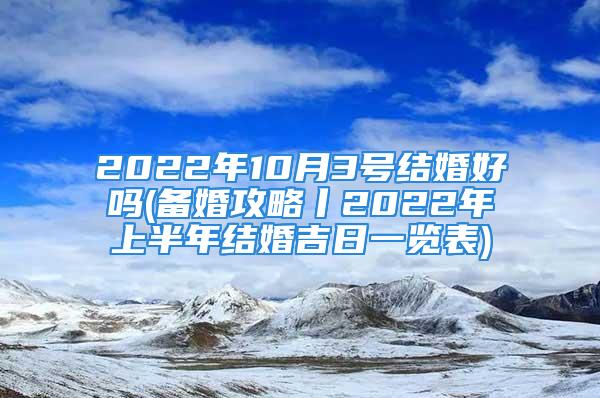 2022年10月3号结婚好吗(备婚攻略丨2022年上半年结婚吉日一览表)
