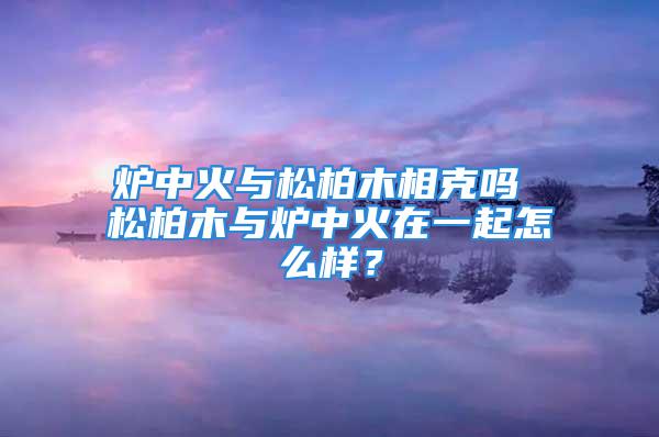 炉中火与松柏木相克吗 松柏木与炉中火在一起怎么样？