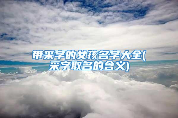 带采字的女孩名字大全(采字取名的含义)