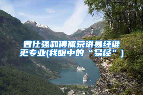 曾仕强和傅佩荣讲易经谁更专业(我眼中的“易经”)