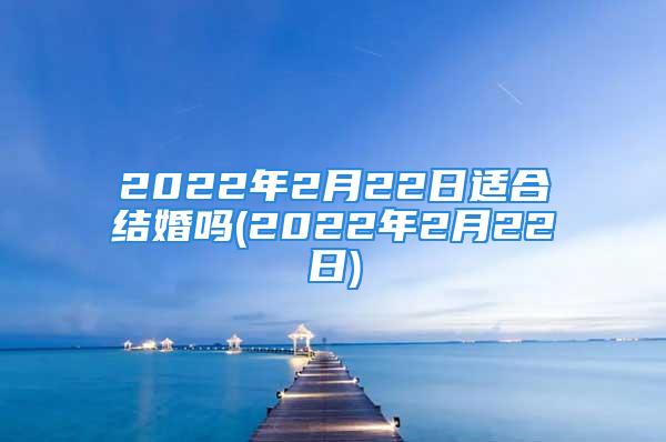 2022年2月22日适合结婚吗(2022年2月22日)