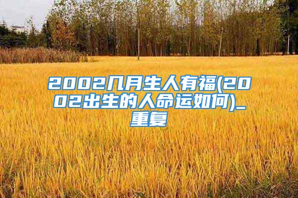 2002几月生人有福(2002出生的人命运如何)_重复