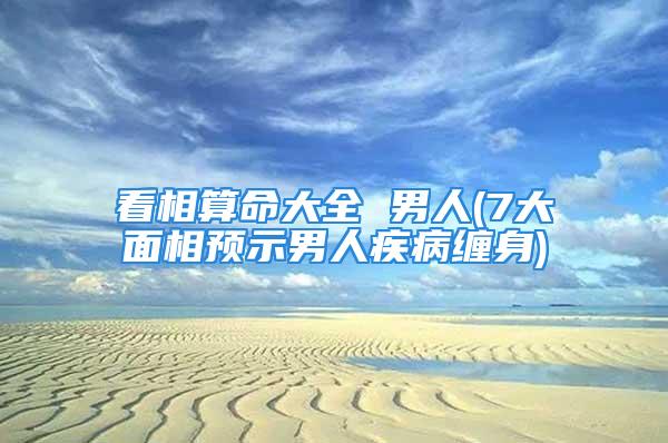 看相算命大全 男人(7大面相预示男人疾病缠身)