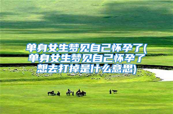单身女生梦见自己怀孕了(单身女生梦见自己怀孕了想去打掉是什么意思)