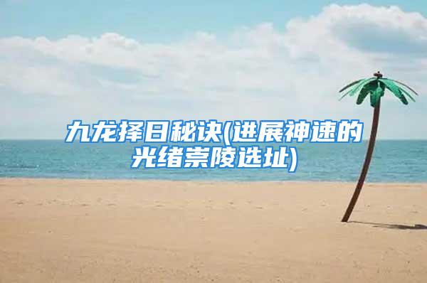 九龙择日秘诀(进展神速的光绪崇陵选址)