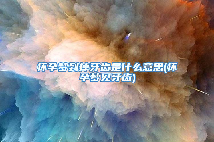 怀孕梦到掉牙齿是什么意思(怀孕梦见牙齿)