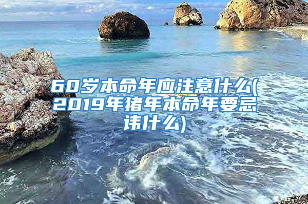 60岁本命年应注意什么(2019年猪年本命年要忌讳什么)