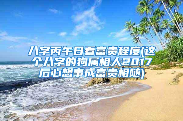 八字丙午日看富贵程度(这个八字的狗属相人2017后心想事成富贵相随)
