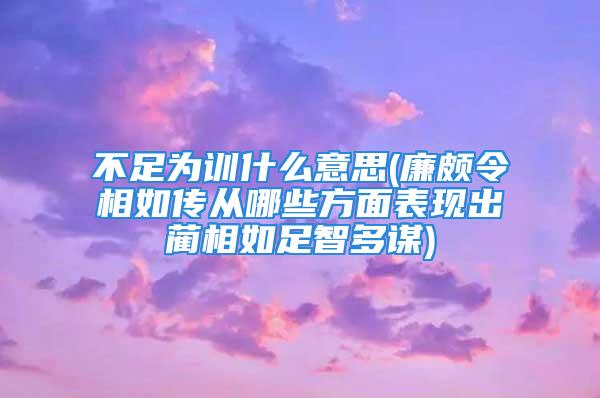 不足为训什么意思(廉颇令相如传从哪些方面表现出蔺相如足智多谋)