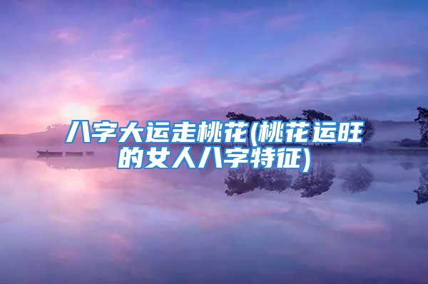 八字大运走桃花(桃花运旺的女人八字特征)