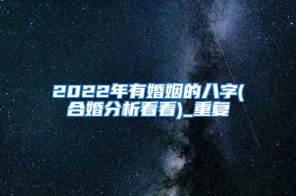 2022年有婚姻的八字(合婚分析看看)_重复