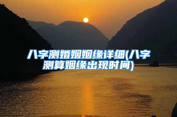 八字测婚姻姻缘详细(八字测算姻缘出现时间)