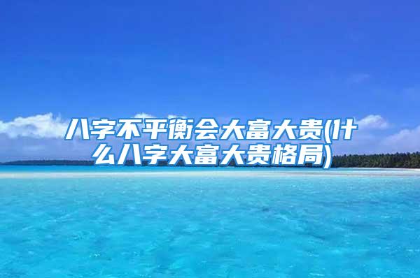 八字不平衡会大富大贵(什么八字大富大贵格局)