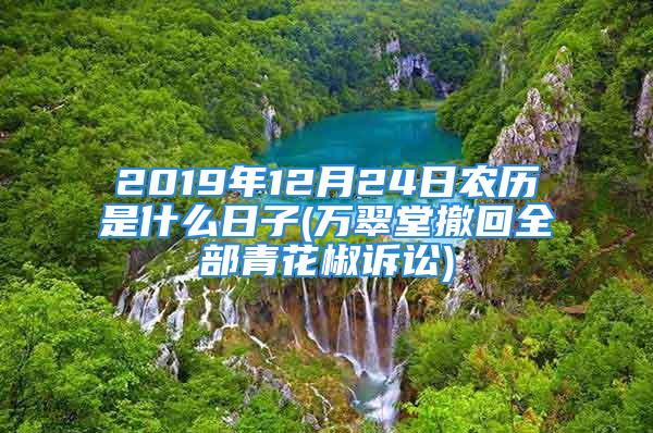 2019年12月24日农历是什么日子(万翠堂撤回全部青花椒诉讼)